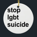 stop lgbt suicide ceramic tree decoration<br><div class="desc">Shop Gay Ornaments,  Gay Posters,  Gay T-shirts,  Gay Hoodies,  Gay Stickers,  Gay Buttons and Gay Novelty gifts from http://www.GlbtShirts.com</div>