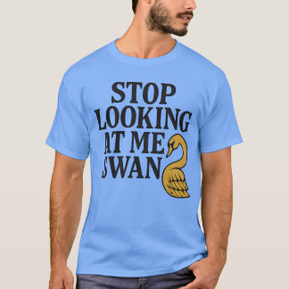 STOP LOOKING AT ME SWAN T-Shirt