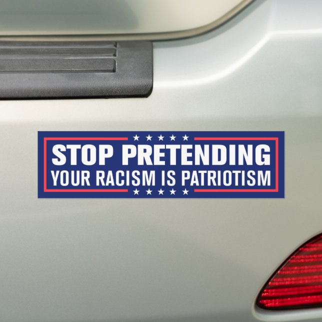 Stop Pretending Your Racism Is Patriotism Bumper Sticker (On Car)