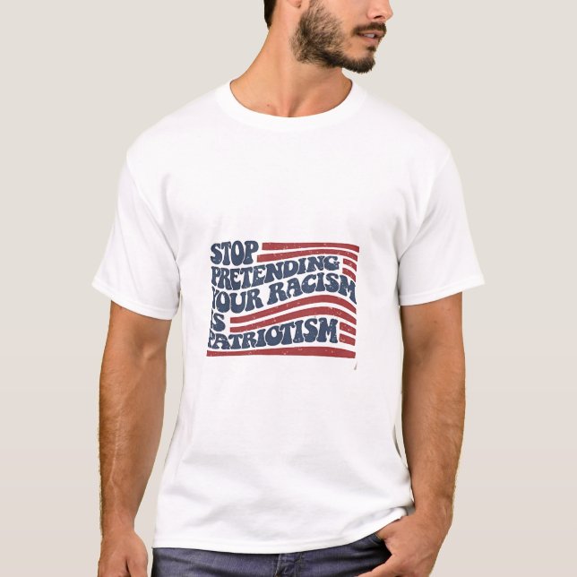 Stop Pretending Your Racism Is Patriotism T-Shirt (Front)
