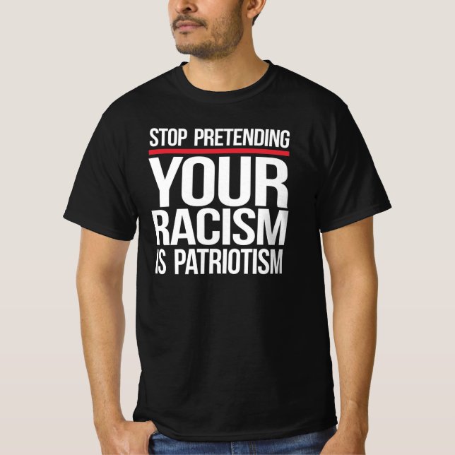 Stop pretending your racism is patriotism T-Shirt (Front)