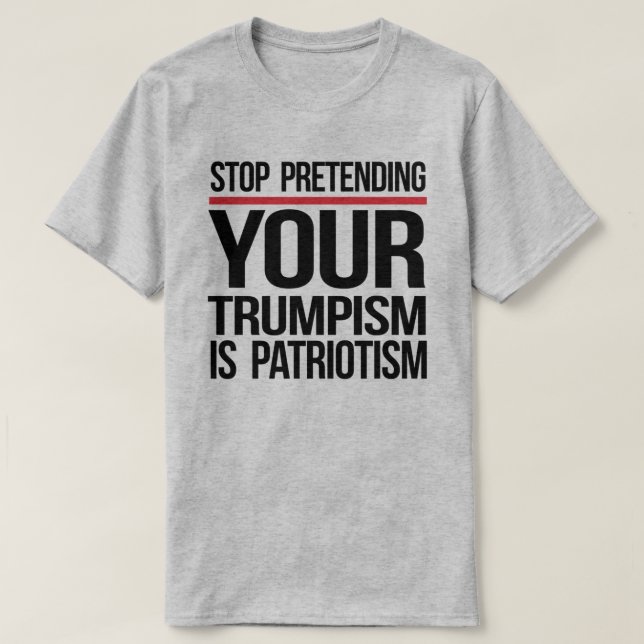 Stop pretending your Trumpism is patriotism T-Shirt (Design Front)