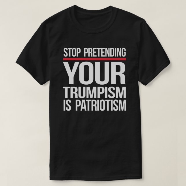 Stop pretending your Trumpism is patriotism T-Shirt (Design Front)