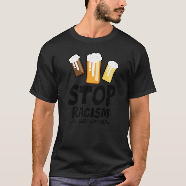 Stop Racism All Beers Are Equal Beer  Beer Drinkin T-Shirt (Front)