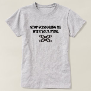 STOP SCISSORING ME WITH YOUR EYES T-Shirt