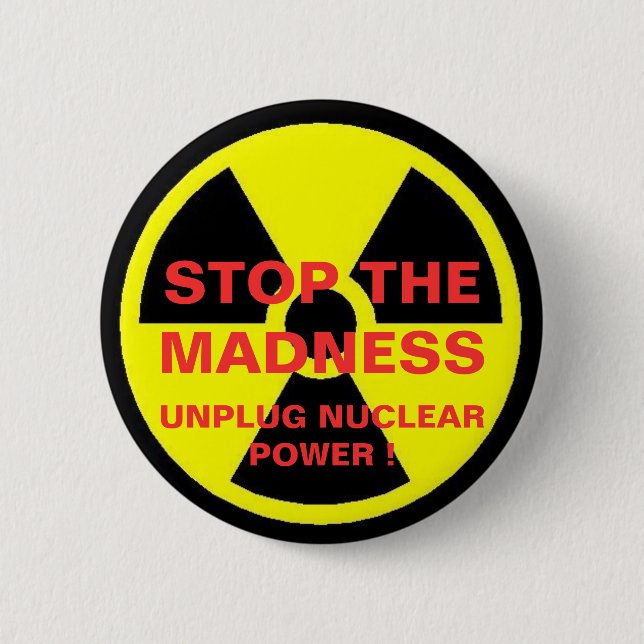 STOP THE MADNESS UNPLUG NUCLEAR POWER ! 6 CM ROUND BADGE (Front)