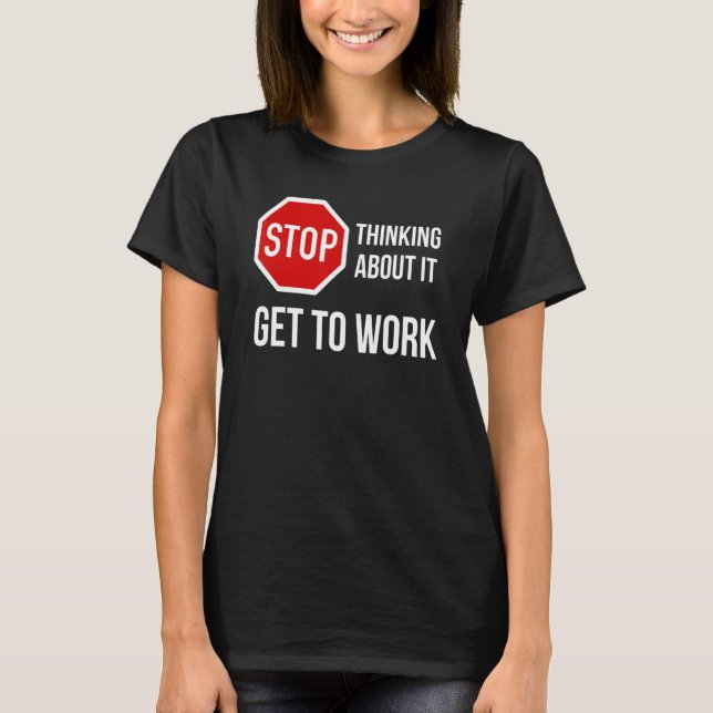 Stop Thinking About It Get To Work  Stop Sign T-Shirt (Front)