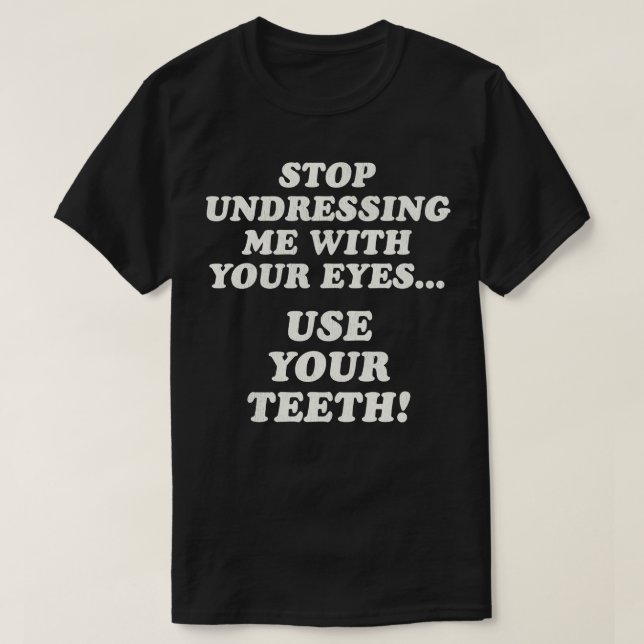 Stop Undressing Me With Your EyesUse Your Teeth T-Shirt (Design Front)
