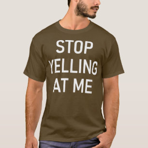 Stop Yelling At Me, Funny, Jokes, Sarcastic  T-Shirt