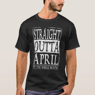 Straight Outta April Yep The Whole Month Birthday T-Shirt