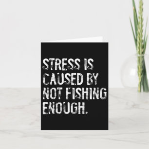 Stress Is Caused By Not Fishing Enough Card