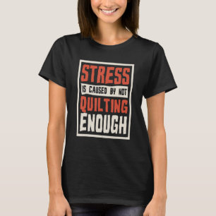 Stress Is Caused By Not Quilting Enough Quilter An T-Shirt