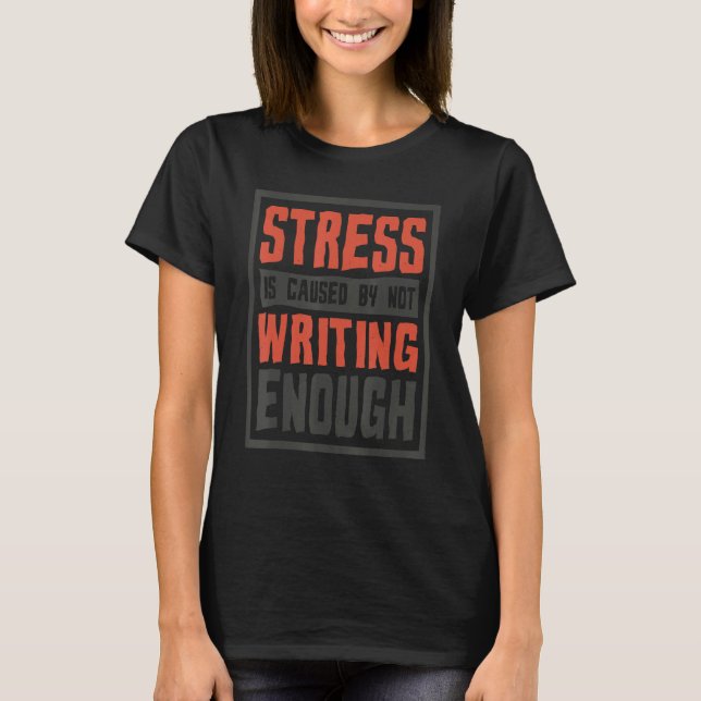 Stress Is Caused By Not Writing Enough  Writer T-Shirt (Front)
