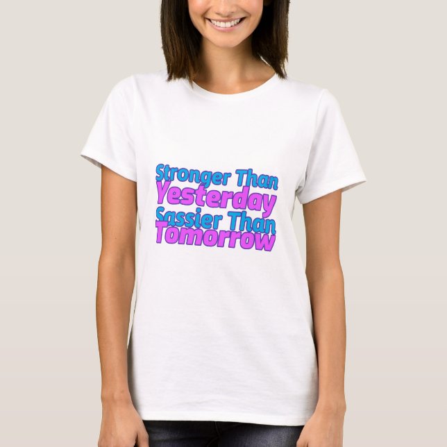 Stronger Than Yesterday Sassier Than Tomorrow T-Shirt (Front)
