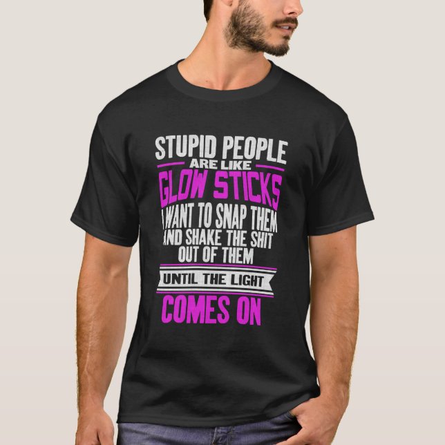 Stupid People Are Like Glow Sticks Funny Sarcastic T-Shirt (Front)