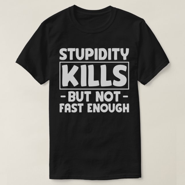 Stupidity Kills But Not Fast Enough Funny Saying  T-Shirt (Design Front)