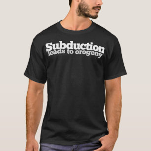 Subduction Leads to Orogeny t T-Shirt