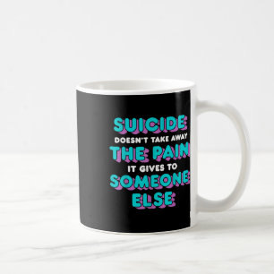 Suicide Doesnt Take Away The Pain It Gives It To S Coffee Mug