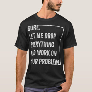 Sure Let Me Drop Everything And Work On Your Probl T-Shirt