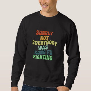 Surely Not Everybody Was Kung Fu Fighting_4 Sweatshirt