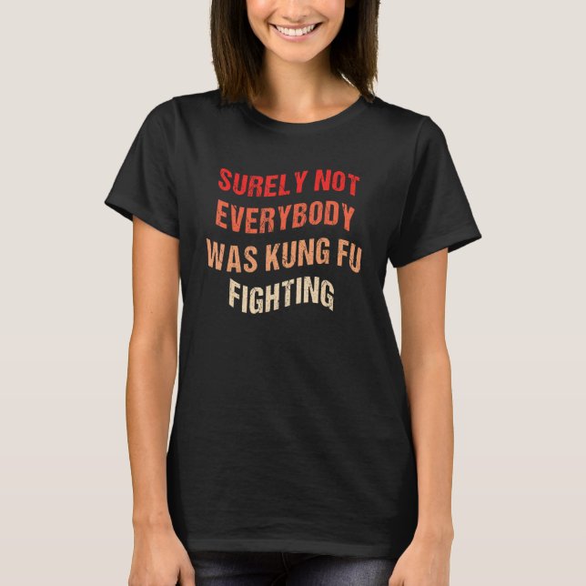 Surely Not Everybody Was Kung Fu Fighting Sarcasti T-Shirt (Front)