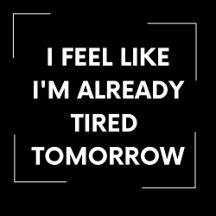 I FEEL LIKE IM ALREADY TIRED TOMORROW