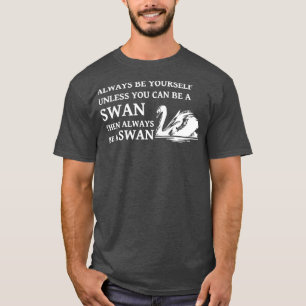 Swan Quote Always be Yourself Unless You Can Be A T-Shirt