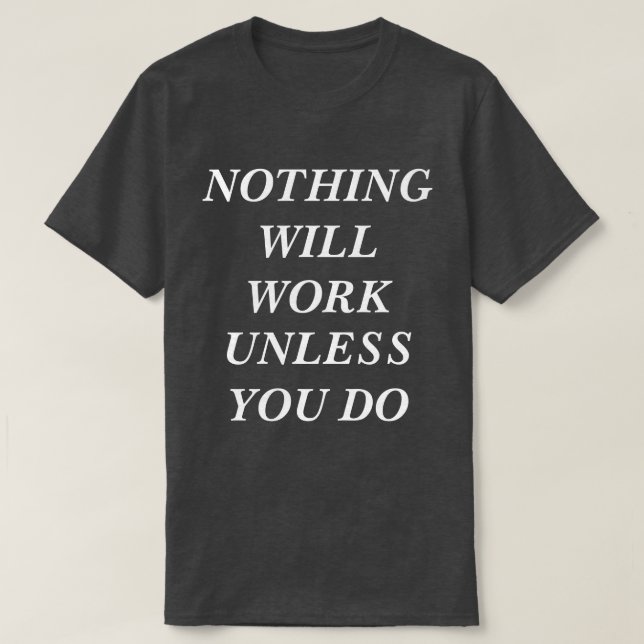 T-Shirt NOTHING WILL WORK UNLESS YOU DO (Design Front)