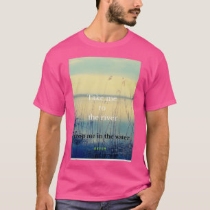take me to the river drop me in the water  T-Shirt