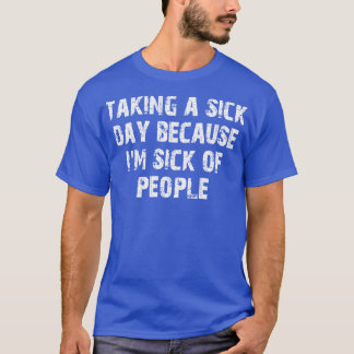 taking a sick day because im sick of people 3 T-Shirt