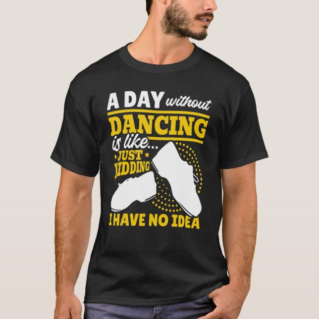 Tap A Day Without Dancing Is Just Kidding I Have N T-Shirt (Front)