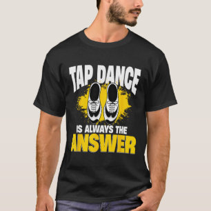 Tap Dance Is Always The Answer, Tap Dancer T-Shirt