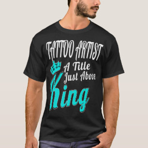 Tattoo Artist A Title Just Above King Men Women Gi T-Shirt
