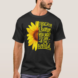 Teach The Change You Want To See In The World Teac T-Shirt