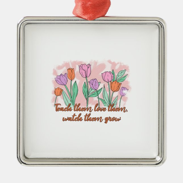 Teach Them Love Them Watch Them Grow Metal Ornament (Front)
