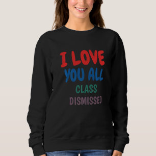 Teacher I Love You All Class Dismissed Last Day Of Sweatshirt