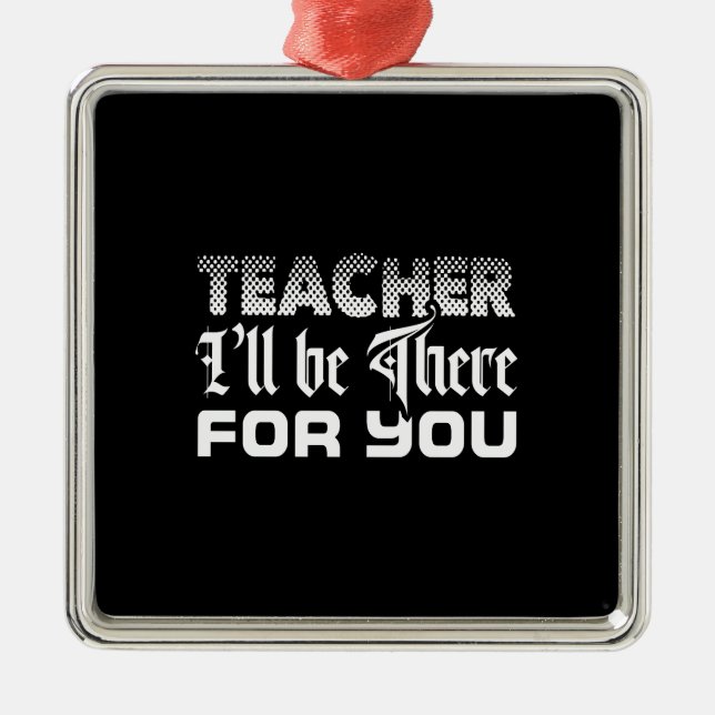 Teacher I Will Be There For You Metal Ornament (Front)