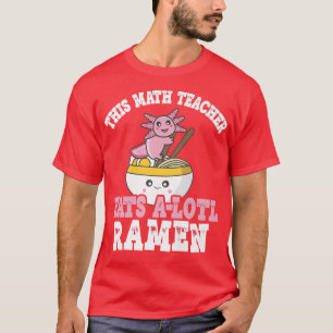Teacher Ramen Axolotl Pun Math Teacher Eats A Lotl T-Shirt