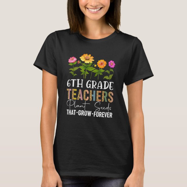 Teachers Plant Seeds that Grow Forever 6th Grade T T-Shirt (Front)
