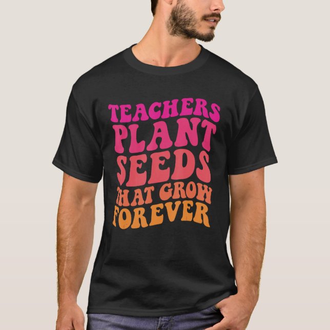 Teachers Plant Seeds That Grow Forever Groovy Teac T-Shirt (Front)
