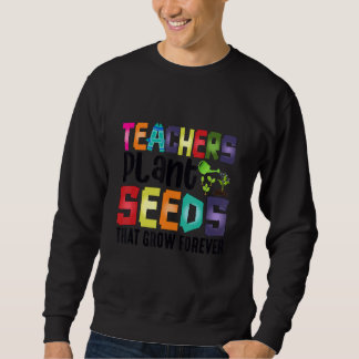 Teachers Plant Seeds That Grow Forever Sweatshirt
