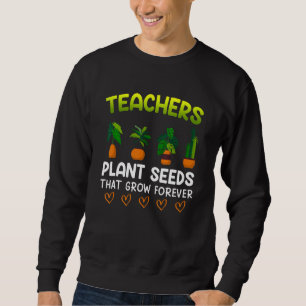 Teachers plant seeds that grow forever teacher 1 sweatshirt