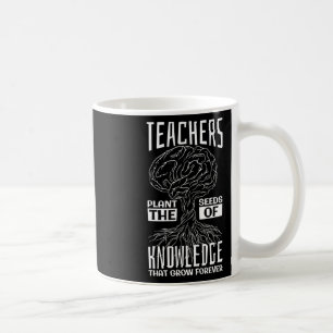 Teachers Plant The Seeds Of Knowledge That Grow Fo Coffee Mug