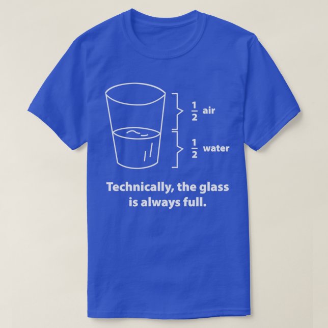 Technically The Glass Is Always Full 4  T-Shirt (Design Front)
