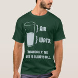 Technically The Glass Is Always Full T-Shirt<br><div class="desc">Air is a thing,  right?  Science confirms!  So... technically any glass is always full.  Of stuff.  Like air.  Well aren't you just little mister/miss Know-It-All?</div>