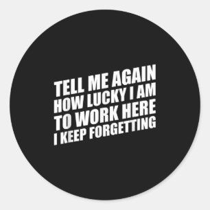 Tell Me Again How Lucky I Am To Work Here I Keep F Classic Round Sticker