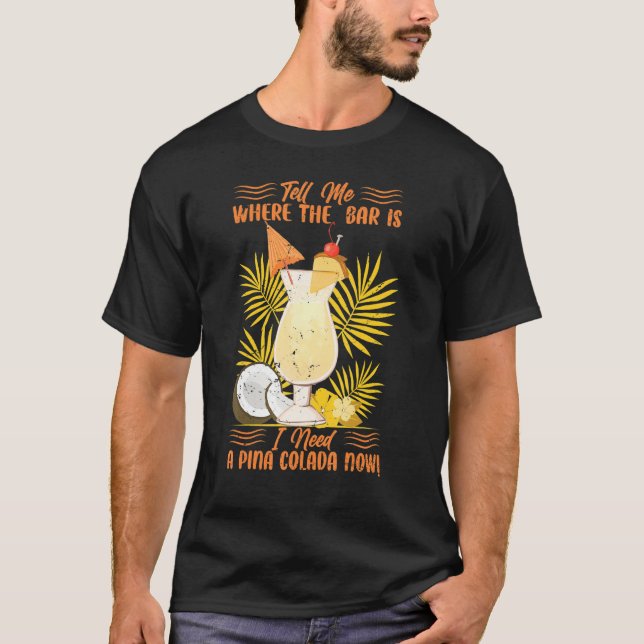 Tell Me Where The Bar Is I Need A Pina Colada Now  T-Shirt (Front)