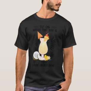 Tell Me Where The Bar Is I Need A Pina Colada Now  T-Shirt