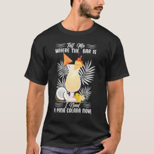 Tell Me Where The Bar Is I Need A Pina Colada Now T-Shirt