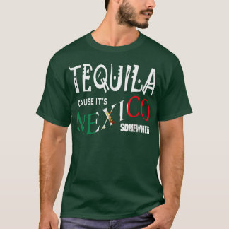 TEQUILA CAUSE IT'S MEXICO SOMEWHERE Funny Drinkin T-Shirt